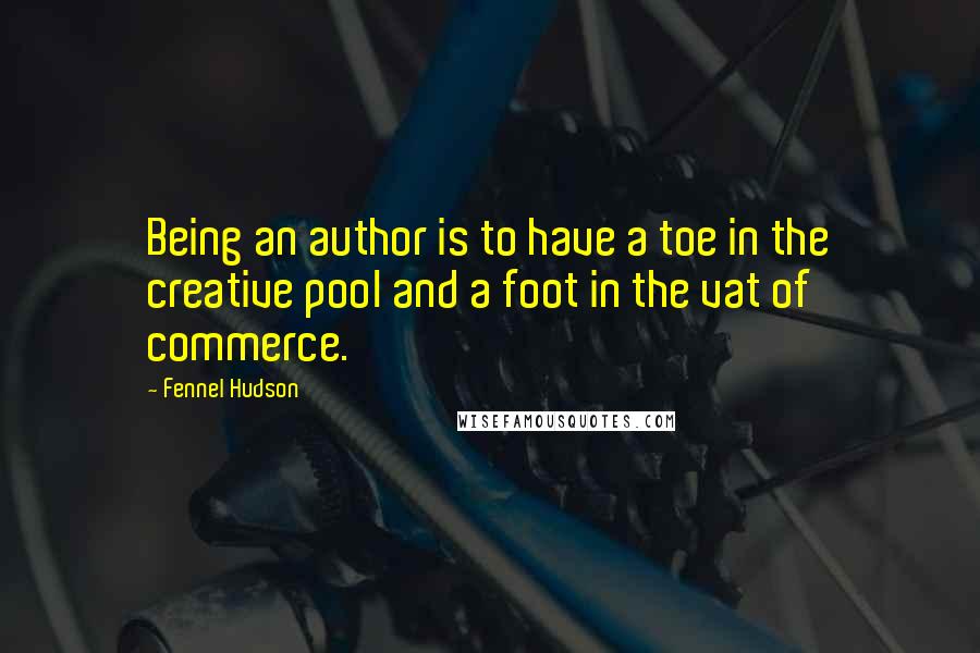 Fennel Hudson Quotes: Being an author is to have a toe in the creative pool and a foot in the vat of commerce.
