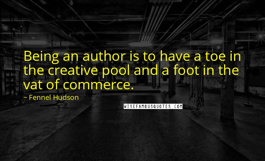 Fennel Hudson Quotes: Being an author is to have a toe in the creative pool and a foot in the vat of commerce.