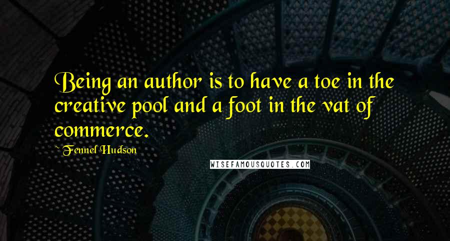 Fennel Hudson Quotes: Being an author is to have a toe in the creative pool and a foot in the vat of commerce.