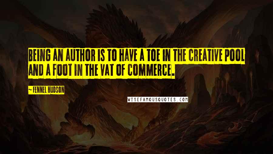 Fennel Hudson Quotes: Being an author is to have a toe in the creative pool and a foot in the vat of commerce.