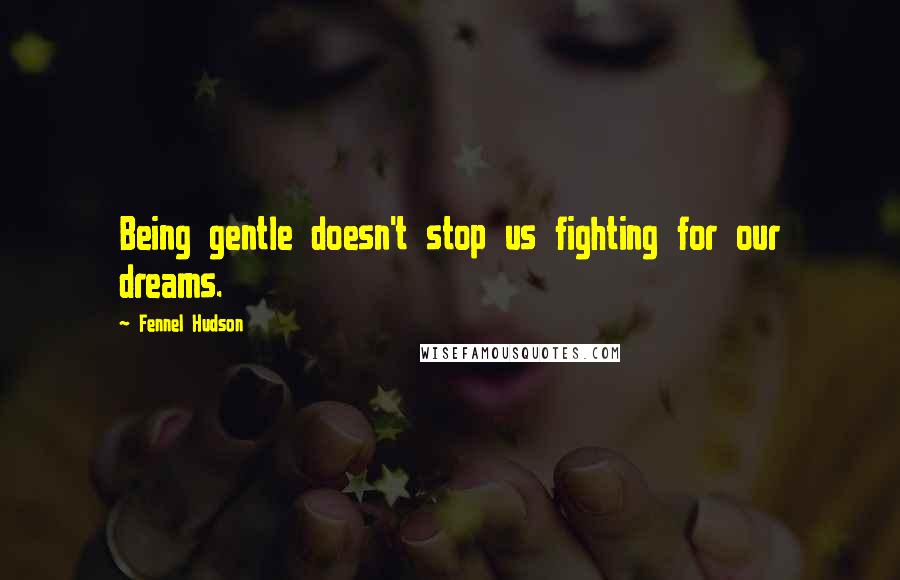 Fennel Hudson Quotes: Being gentle doesn't stop us fighting for our dreams.