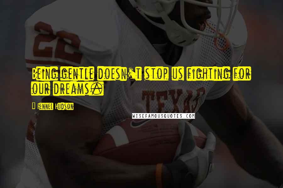Fennel Hudson Quotes: Being gentle doesn't stop us fighting for our dreams.