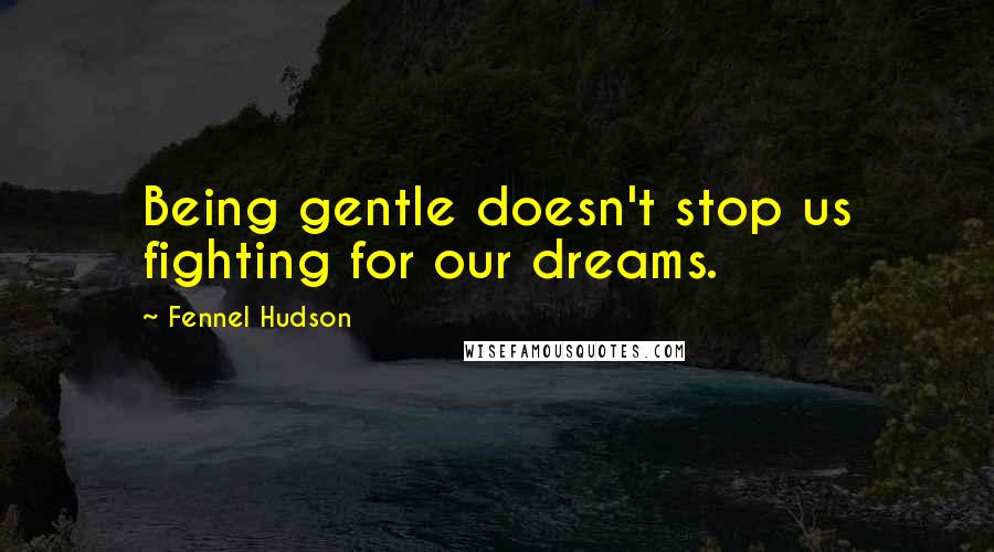 Fennel Hudson Quotes: Being gentle doesn't stop us fighting for our dreams.