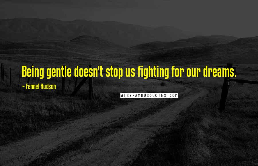 Fennel Hudson Quotes: Being gentle doesn't stop us fighting for our dreams.