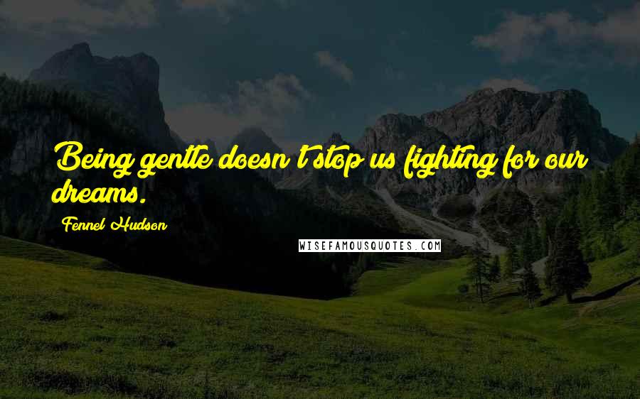 Fennel Hudson Quotes: Being gentle doesn't stop us fighting for our dreams.
