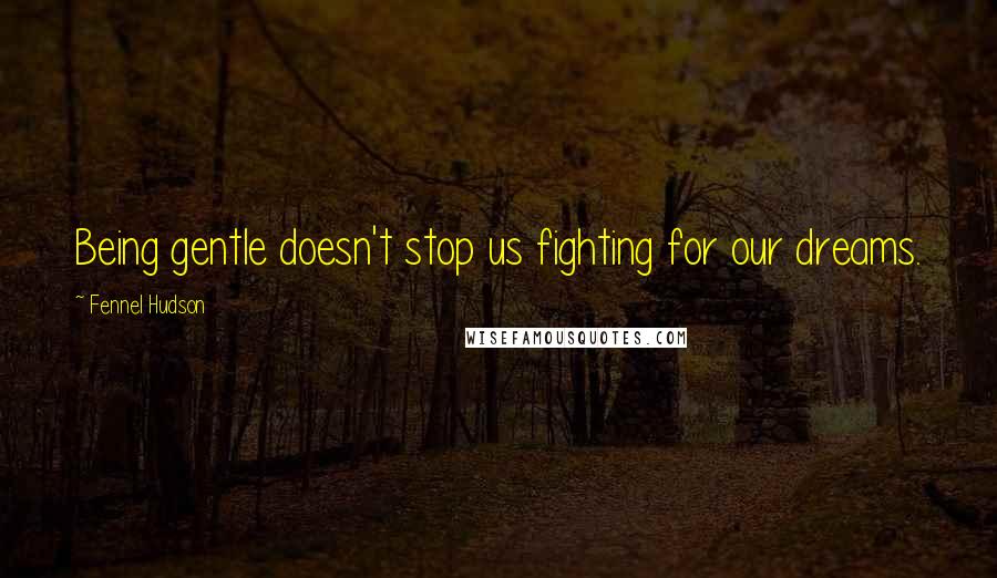 Fennel Hudson Quotes: Being gentle doesn't stop us fighting for our dreams.