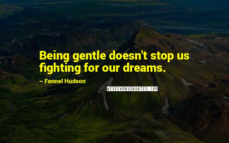Fennel Hudson Quotes: Being gentle doesn't stop us fighting for our dreams.