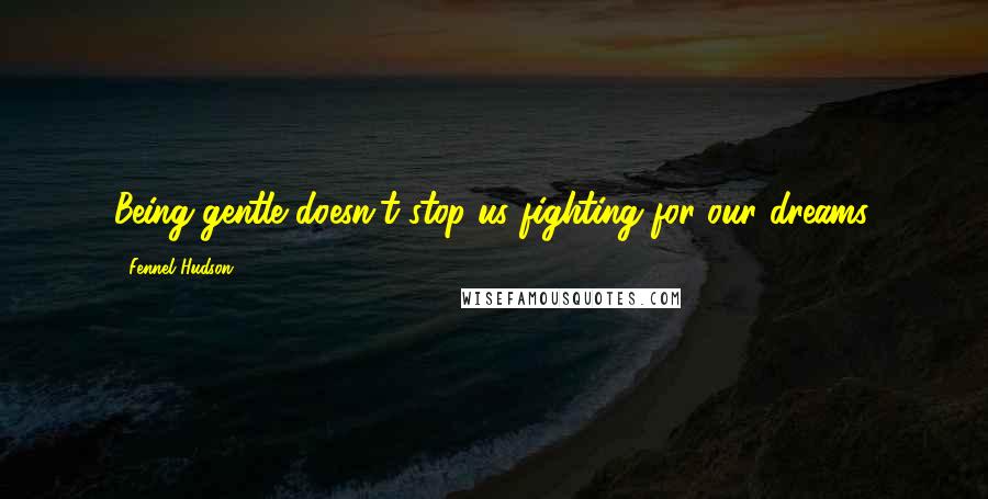 Fennel Hudson Quotes: Being gentle doesn't stop us fighting for our dreams.