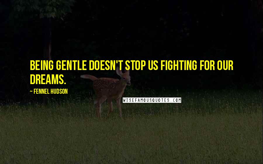 Fennel Hudson Quotes: Being gentle doesn't stop us fighting for our dreams.