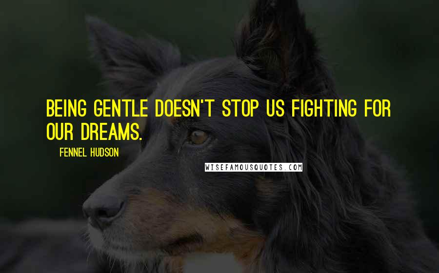 Fennel Hudson Quotes: Being gentle doesn't stop us fighting for our dreams.