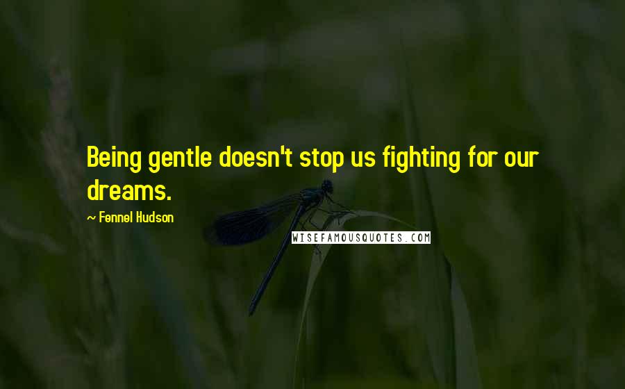 Fennel Hudson Quotes: Being gentle doesn't stop us fighting for our dreams.