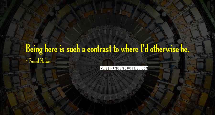 Fennel Hudson Quotes: Being here is such a contrast to where I'd otherwise be.