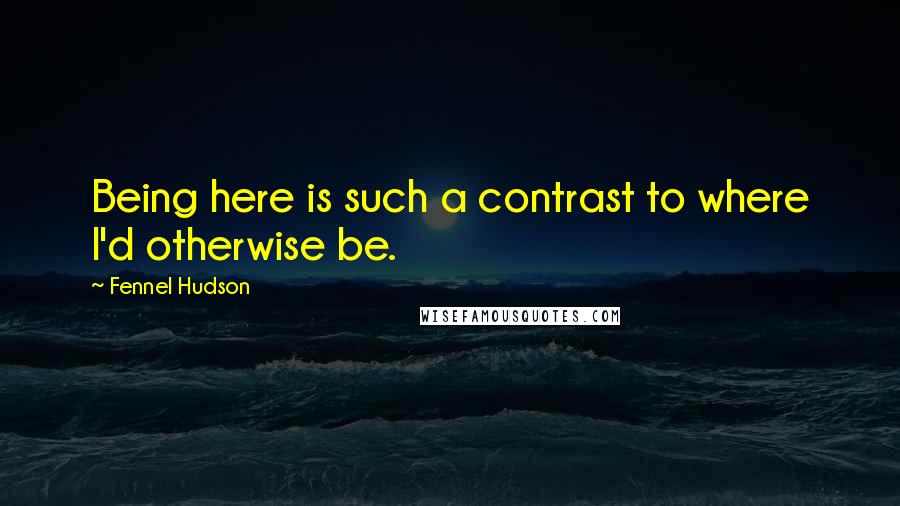 Fennel Hudson Quotes: Being here is such a contrast to where I'd otherwise be.