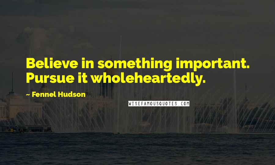 Fennel Hudson Quotes: Believe in something important. Pursue it wholeheartedly.