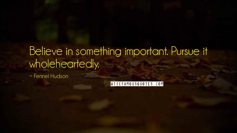 Fennel Hudson Quotes: Believe in something important. Pursue it wholeheartedly.