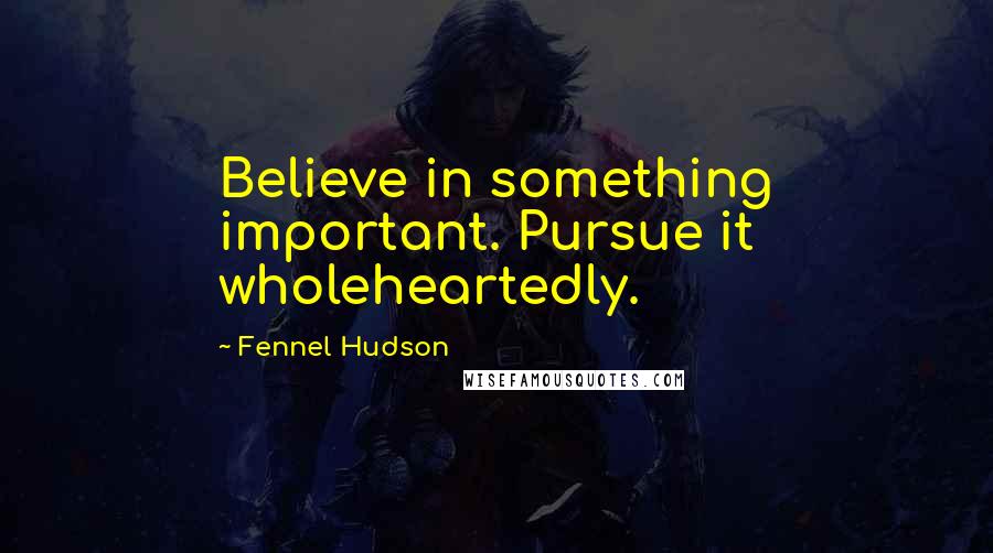 Fennel Hudson Quotes: Believe in something important. Pursue it wholeheartedly.