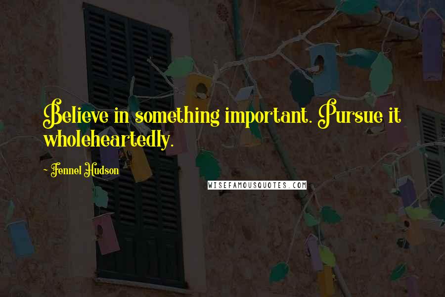 Fennel Hudson Quotes: Believe in something important. Pursue it wholeheartedly.