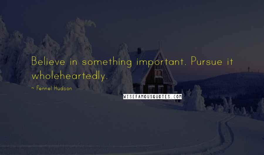 Fennel Hudson Quotes: Believe in something important. Pursue it wholeheartedly.