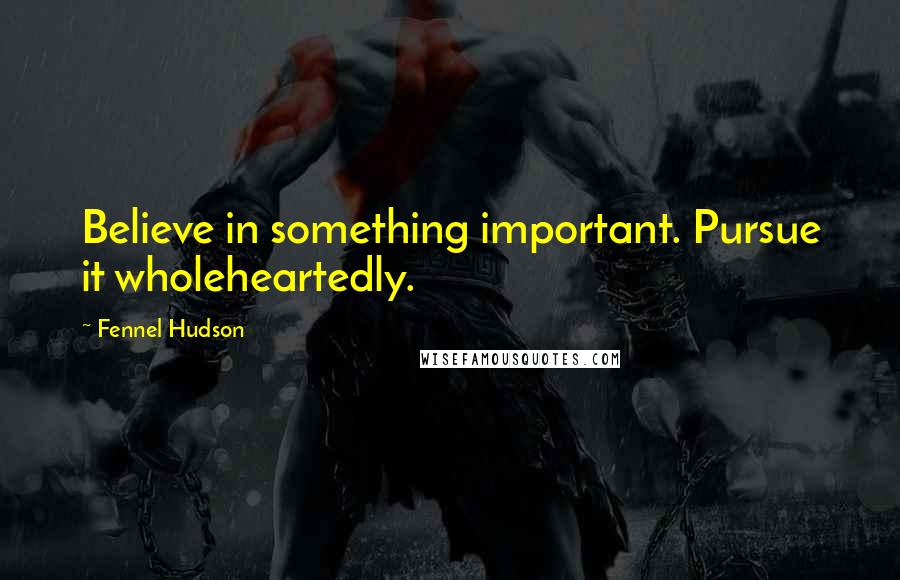 Fennel Hudson Quotes: Believe in something important. Pursue it wholeheartedly.