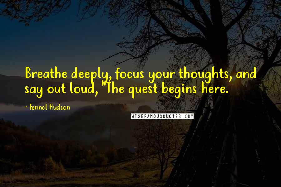 Fennel Hudson Quotes: Breathe deeply, focus your thoughts, and say out loud, "The quest begins here.
