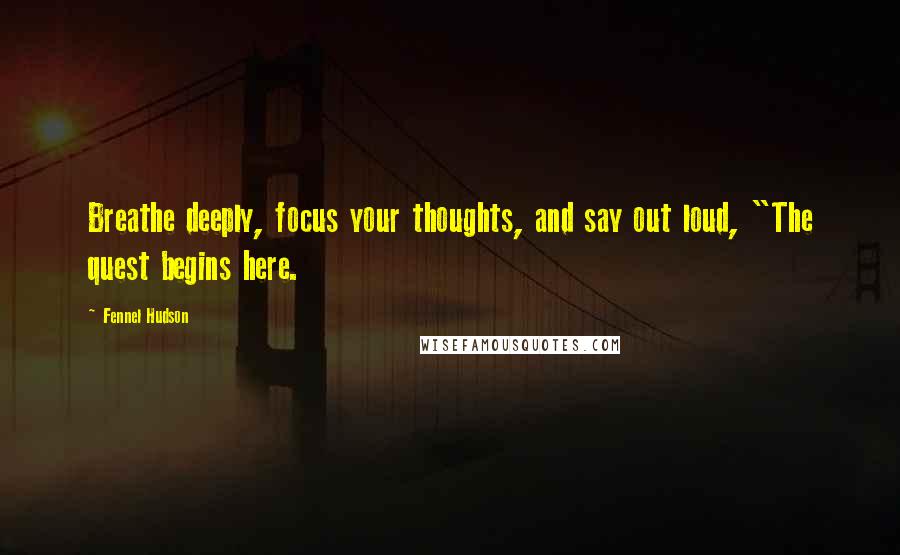Fennel Hudson Quotes: Breathe deeply, focus your thoughts, and say out loud, "The quest begins here.