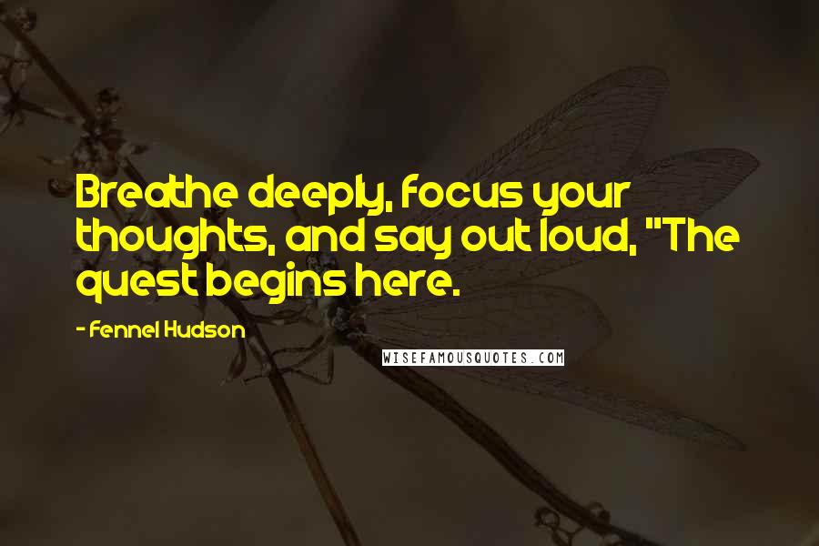 Fennel Hudson Quotes: Breathe deeply, focus your thoughts, and say out loud, "The quest begins here.