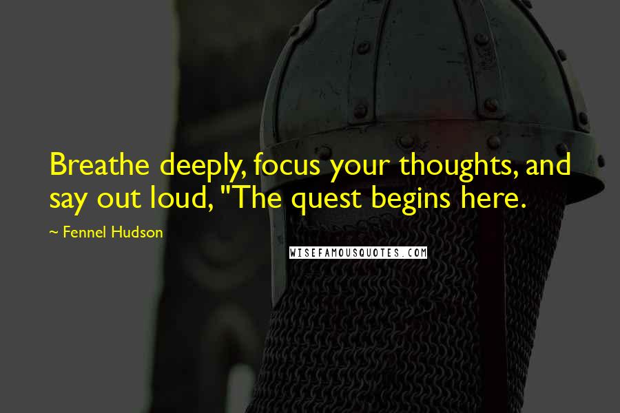 Fennel Hudson Quotes: Breathe deeply, focus your thoughts, and say out loud, "The quest begins here.