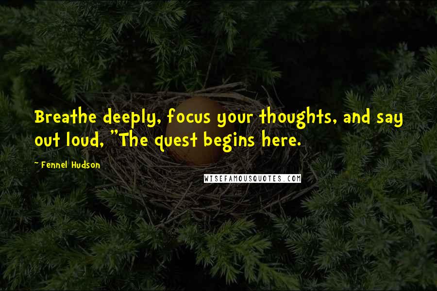 Fennel Hudson Quotes: Breathe deeply, focus your thoughts, and say out loud, "The quest begins here.