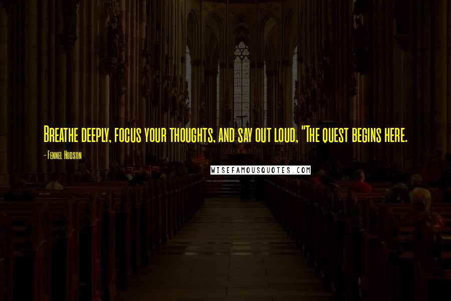 Fennel Hudson Quotes: Breathe deeply, focus your thoughts, and say out loud, "The quest begins here.