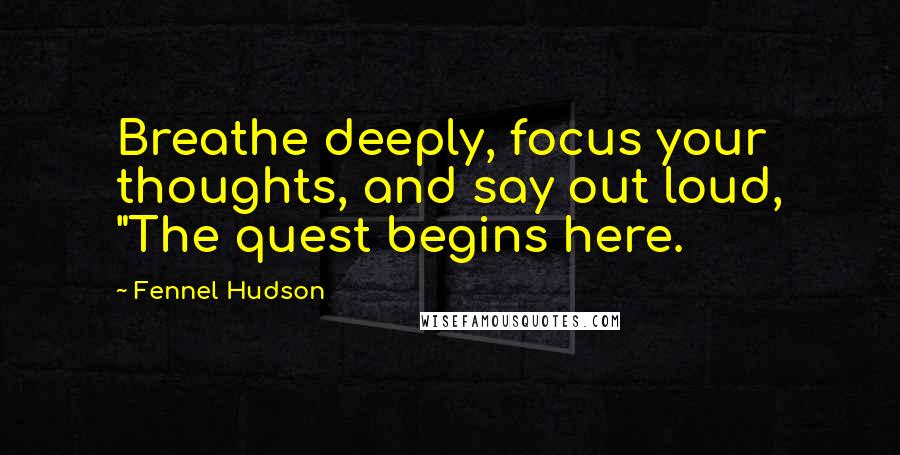 Fennel Hudson Quotes: Breathe deeply, focus your thoughts, and say out loud, "The quest begins here.