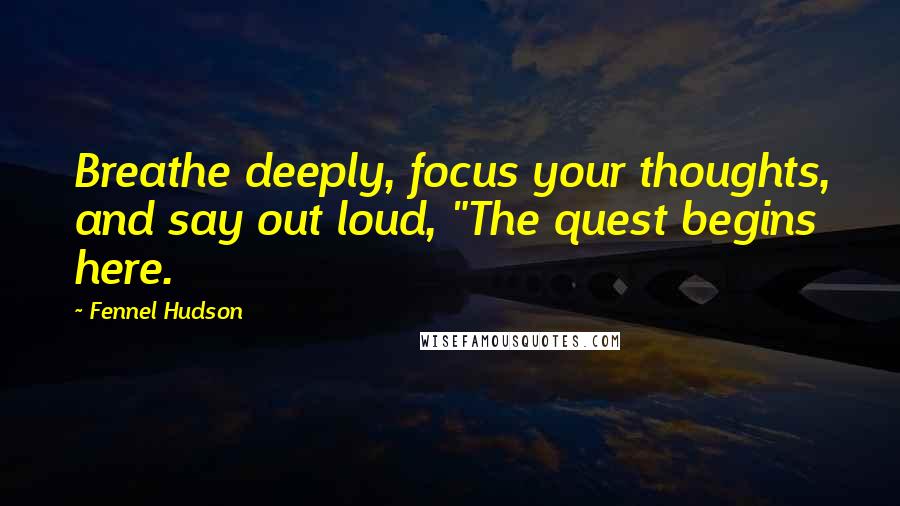 Fennel Hudson Quotes: Breathe deeply, focus your thoughts, and say out loud, "The quest begins here.