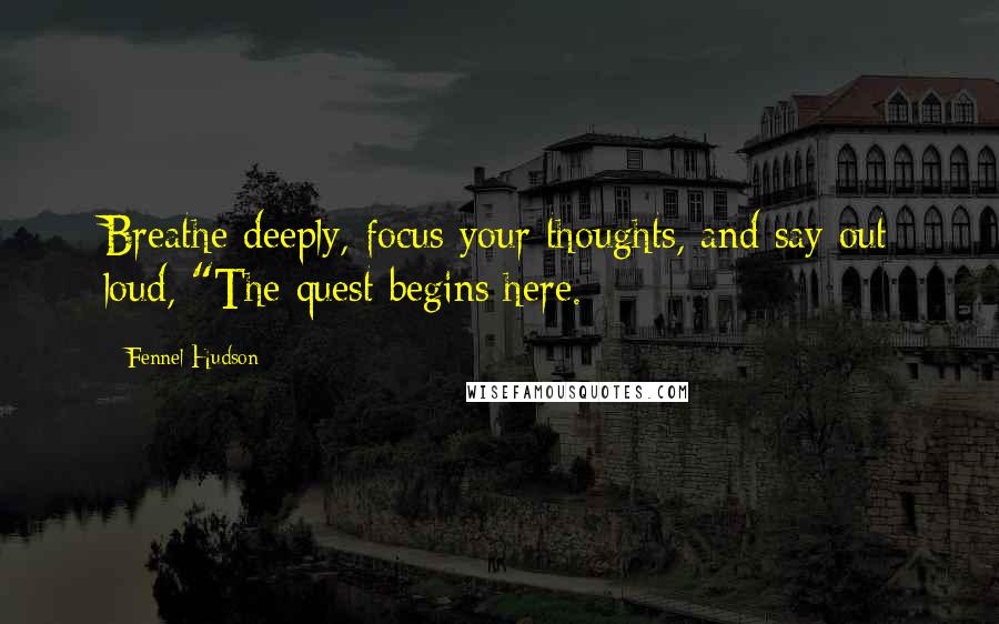 Fennel Hudson Quotes: Breathe deeply, focus your thoughts, and say out loud, "The quest begins here.