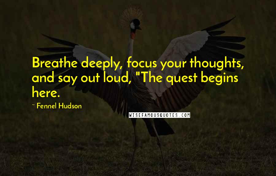 Fennel Hudson Quotes: Breathe deeply, focus your thoughts, and say out loud, "The quest begins here.