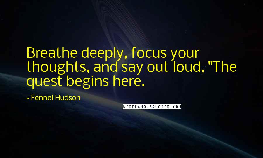 Fennel Hudson Quotes: Breathe deeply, focus your thoughts, and say out loud, "The quest begins here.