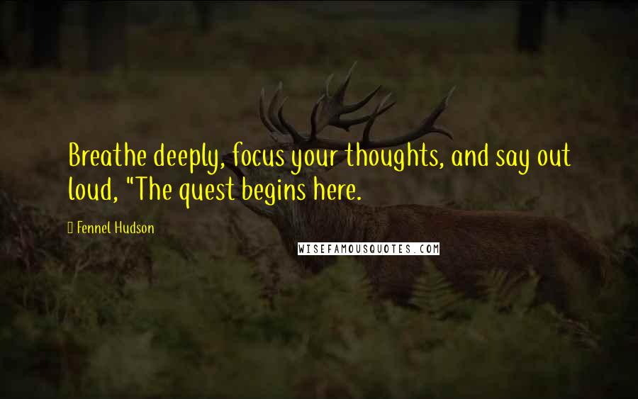 Fennel Hudson Quotes: Breathe deeply, focus your thoughts, and say out loud, "The quest begins here.