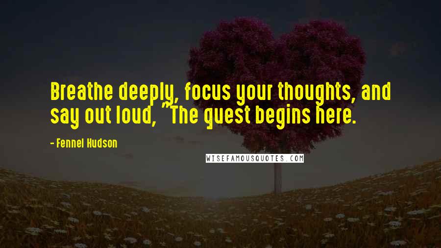 Fennel Hudson Quotes: Breathe deeply, focus your thoughts, and say out loud, "The quest begins here.