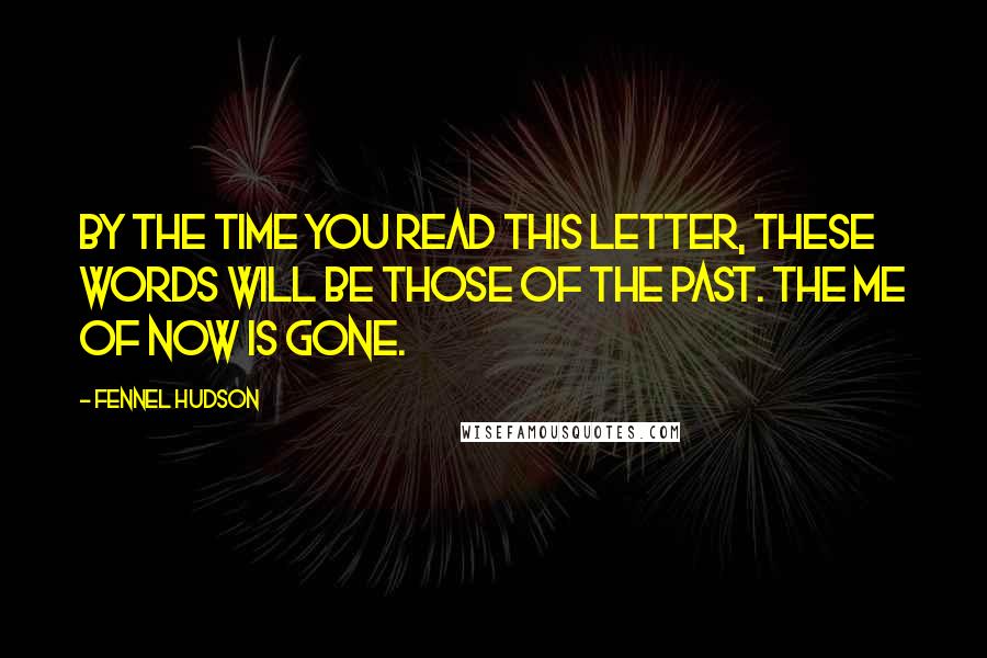 Fennel Hudson Quotes: By the time you read this letter, these words will be those of the past. The me of now is gone.