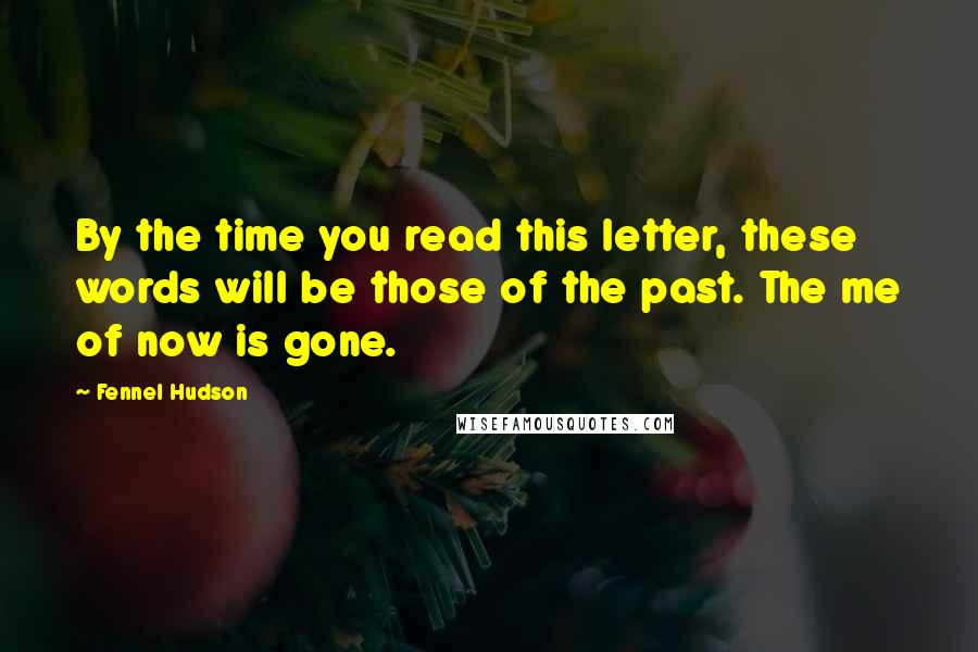 Fennel Hudson Quotes: By the time you read this letter, these words will be those of the past. The me of now is gone.