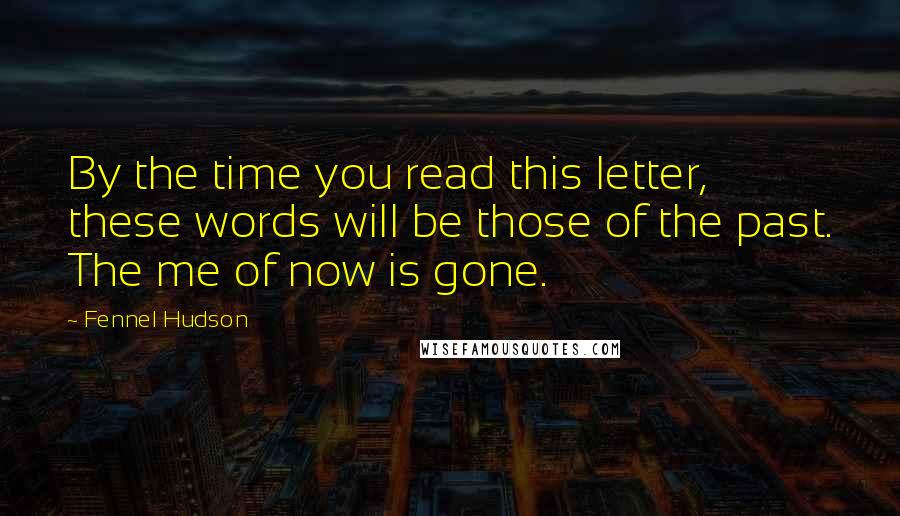 Fennel Hudson Quotes: By the time you read this letter, these words will be those of the past. The me of now is gone.