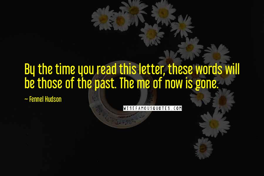 Fennel Hudson Quotes: By the time you read this letter, these words will be those of the past. The me of now is gone.