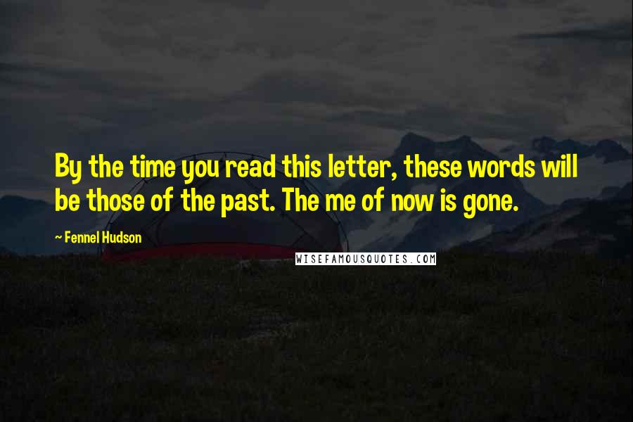 Fennel Hudson Quotes: By the time you read this letter, these words will be those of the past. The me of now is gone.