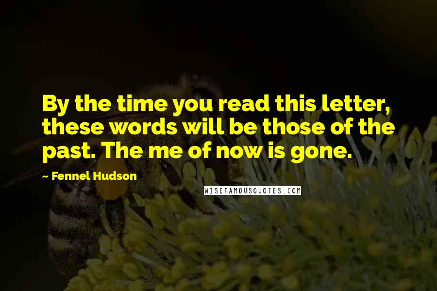 Fennel Hudson Quotes: By the time you read this letter, these words will be those of the past. The me of now is gone.