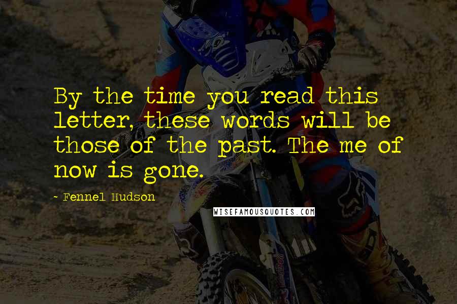 Fennel Hudson Quotes: By the time you read this letter, these words will be those of the past. The me of now is gone.