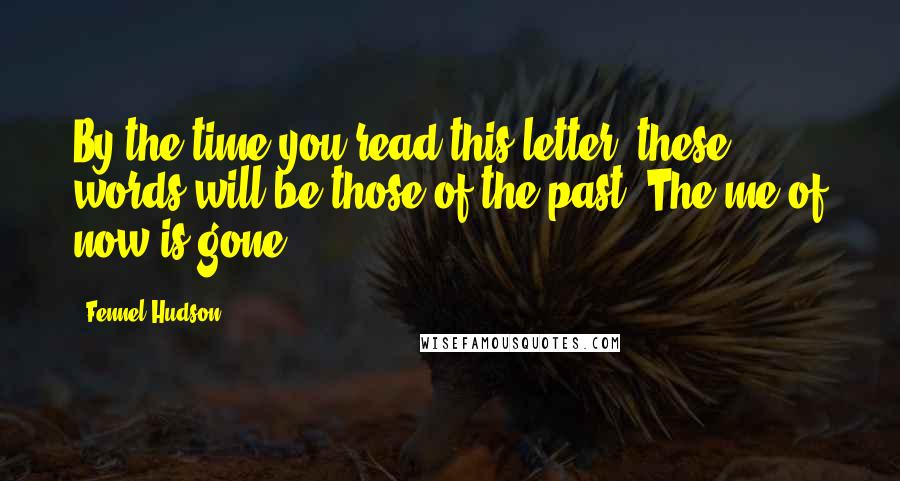 Fennel Hudson Quotes: By the time you read this letter, these words will be those of the past. The me of now is gone.