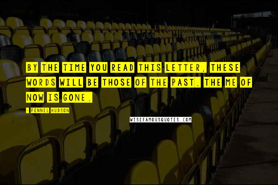 Fennel Hudson Quotes: By the time you read this letter, these words will be those of the past. The me of now is gone.