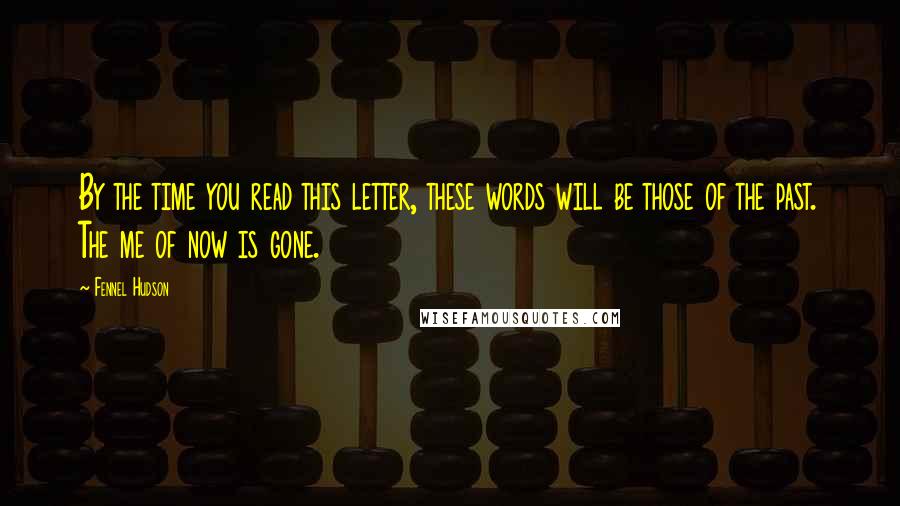 Fennel Hudson Quotes: By the time you read this letter, these words will be those of the past. The me of now is gone.