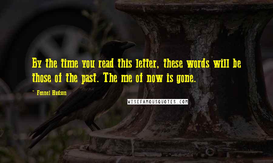 Fennel Hudson Quotes: By the time you read this letter, these words will be those of the past. The me of now is gone.
