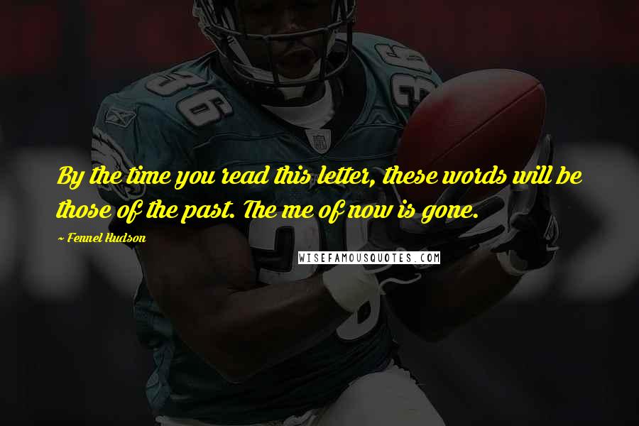 Fennel Hudson Quotes: By the time you read this letter, these words will be those of the past. The me of now is gone.