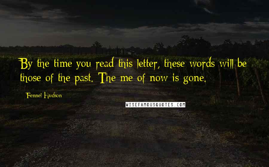 Fennel Hudson Quotes: By the time you read this letter, these words will be those of the past. The me of now is gone.