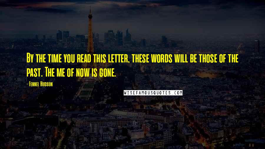 Fennel Hudson Quotes: By the time you read this letter, these words will be those of the past. The me of now is gone.